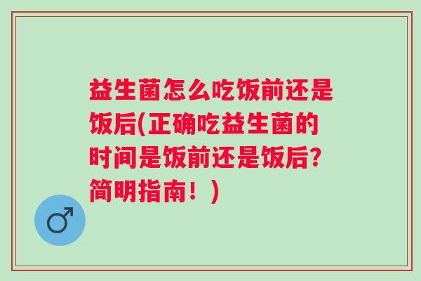 益生菌怎么吃饭前还是饭后(正确吃益生菌的时间是饭前还是饭后？简明指南！)