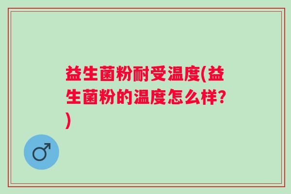 益生菌粉耐受温度(益生菌粉的温度怎么样？)