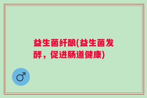 益生菌纤酿(益生菌发酵，促进肠道健康)