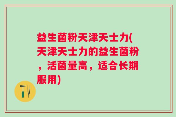 益生菌粉天津天士力(天津天士力的益生菌粉，活菌量高，适合长期服用)