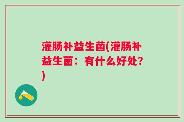 灌肠补益生菌(灌肠补益生菌：有什么好处？)