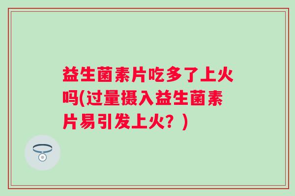 益生菌素片吃多了上火吗(过量摄入益生菌素片易引发上火？)