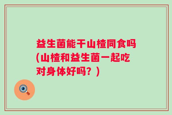 益生菌能干山楂同食吗(山楂和益生菌一起吃对身体好吗？)
