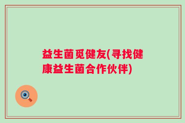 益生菌觅健友(寻找健康益生菌合作伙伴)