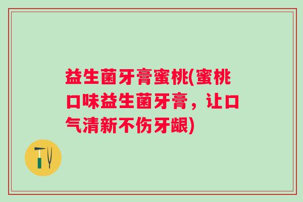益生菌牙膏蜜桃(蜜桃口味益生菌牙膏，让口气清新不伤牙龈)