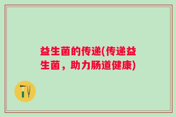 益生菌的传递(传递益生菌，助力肠道健康)