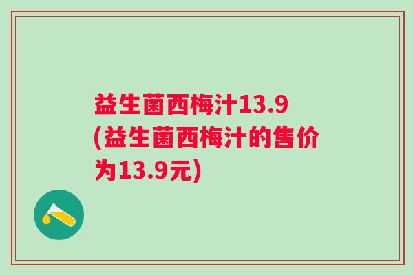 益生菌西梅汁13.9(益生菌西梅汁的售价为13.9元)