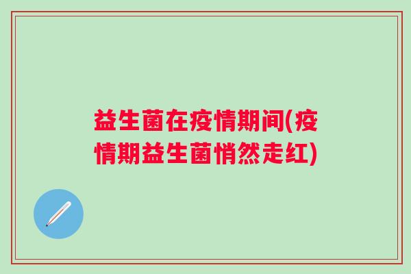 益生菌在疫情期间(疫情期益生菌悄然走红)