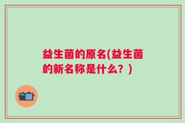 益生菌的原名(益生菌的新名称是什么？)