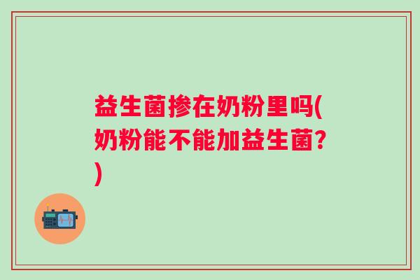 益生菌掺在奶粉里吗(奶粉能不能加益生菌？)