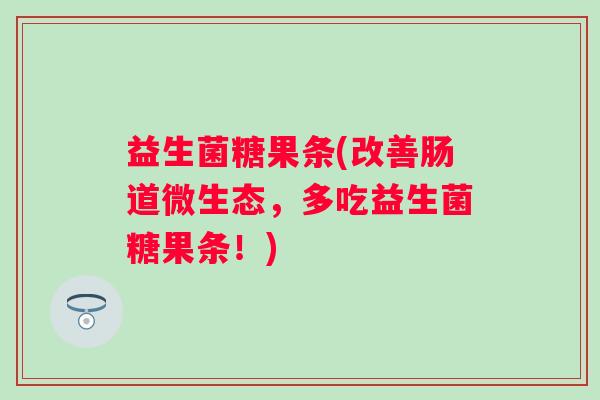 益生菌糖果条(改善肠道微生态，多吃益生菌糖果条！)