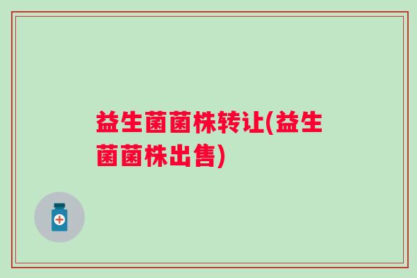 益生菌菌株转让(益生菌菌株出售)