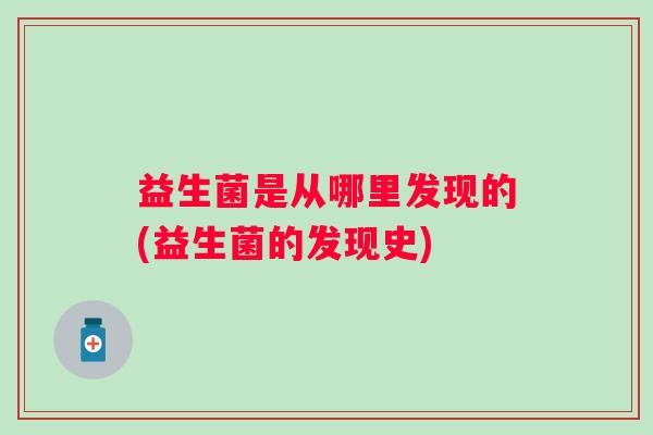 益生菌是从哪里发现的(益生菌的发现史)