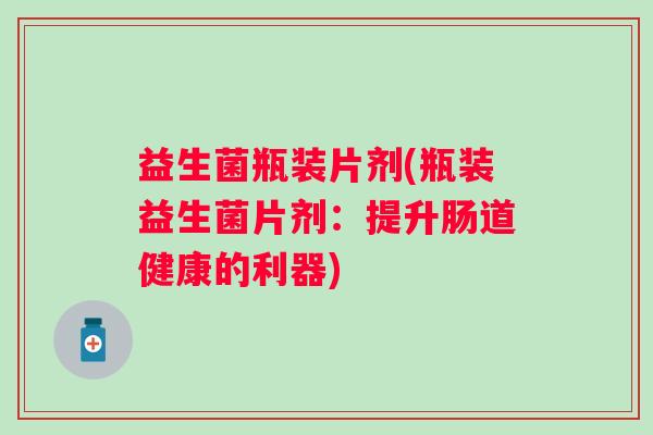 益生菌瓶装片剂(瓶装益生菌片剂：提升肠道健康的利器)