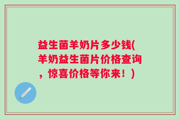 益生菌羊奶片多少钱(羊奶益生菌片价格查询，惊喜价格等你来！)