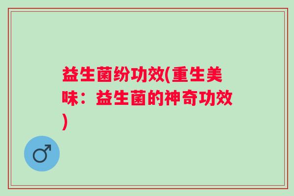 益生菌纷功效(重生美味：益生菌的神奇功效)