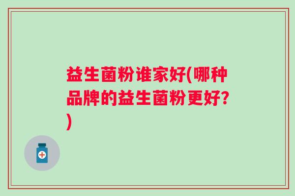 益生菌粉谁家好(哪种品牌的益生菌粉更好？)