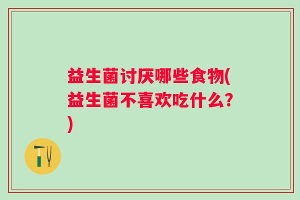 益生菌讨厌哪些食物(益生菌不喜欢吃什么？)