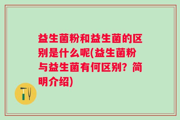 益生菌粉和益生菌的区别是什么呢(益生菌粉与益生菌有何区别？简明介绍)