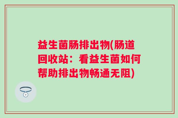 益生菌肠排出物(肠道回收站：看益生菌如何帮助排出物畅通无阻)