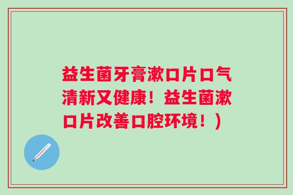 益生菌牙膏漱口片口气清新又健康！益生菌漱口片改善口腔环境！)