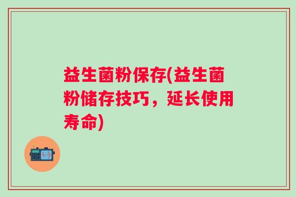 益生菌粉保存(益生菌粉储存技巧，延长使用寿命)
