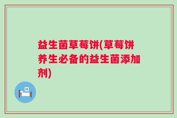 益生菌草莓饼(草莓饼养生必备的益生菌添加剂)