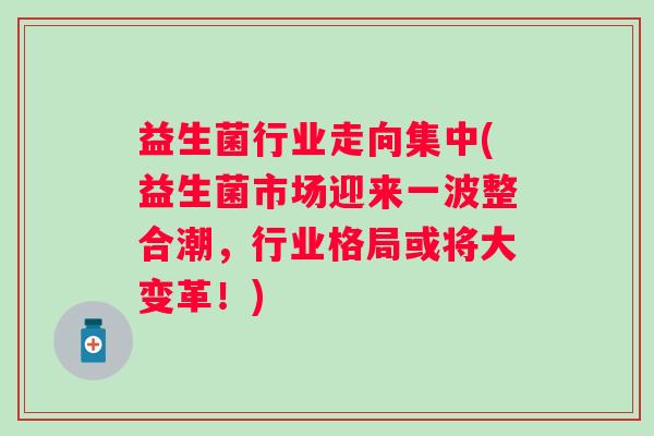 益生菌行业走向集中(益生菌市场迎来一波整合潮，行业格局或将大变革！)