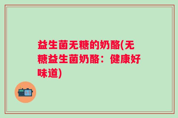 益生菌无糖的奶酪(无糖益生菌奶酪：健康好味道)