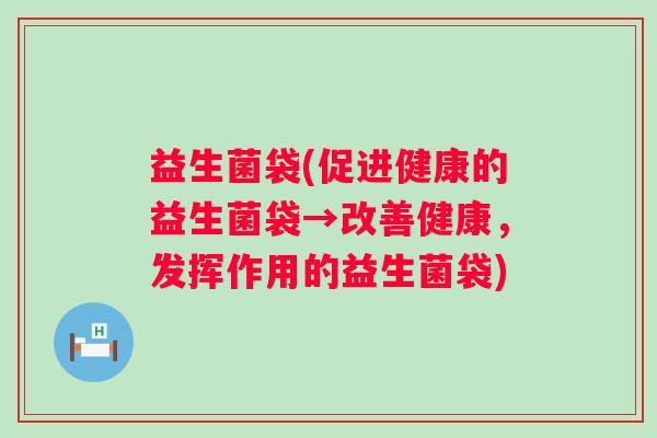 益生菌袋(促进健康的益生菌袋→改善健康，发挥作用的益生菌袋)