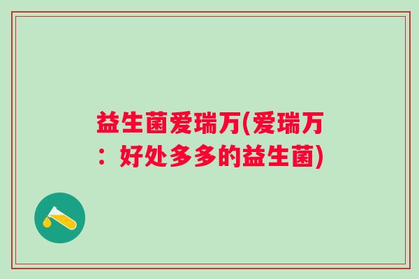 益生菌爱瑞万(爱瑞万：好处多多的益生菌)