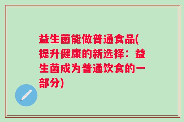 益生菌能做普通食品(提升健康的新选择：益生菌成为普通饮食的一部分)