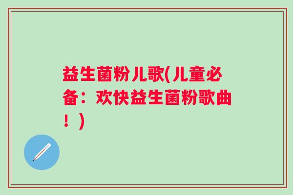 益生菌粉儿歌(儿童必备：欢快益生菌粉歌曲！)