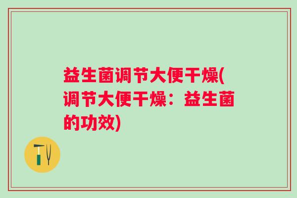 益生菌调节大便干燥(调节大便干燥：益生菌的功效)