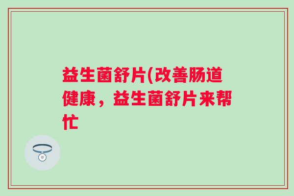 益生菌舒片(改善肠道健康，益生菌舒片来帮忙
