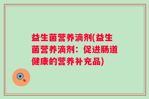 益生菌营养滴剂(益生菌营养滴剂：促进肠道健康的营养补充品)