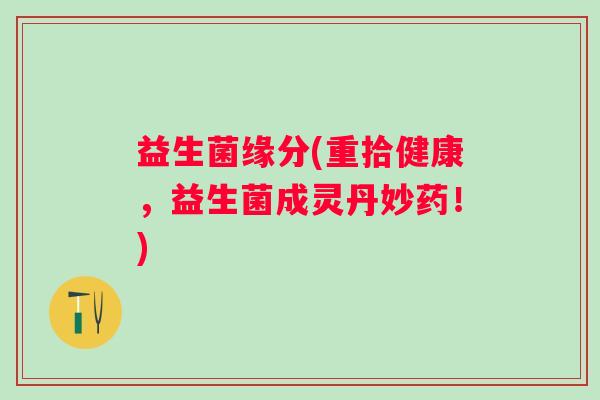 益生菌缘分(重拾健康，益生菌成灵丹妙药！)