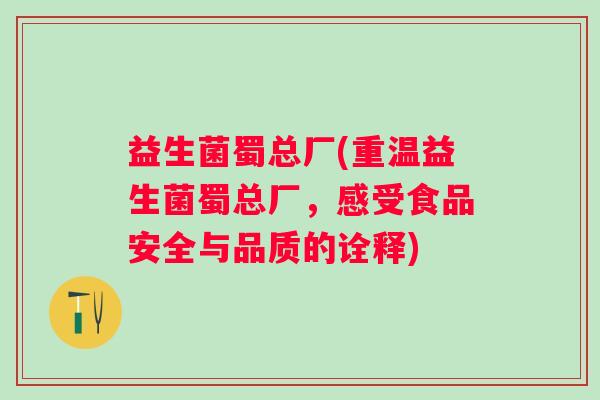 益生菌蜀总厂(重温益生菌蜀总厂，感受食品安全与品质的诠释)