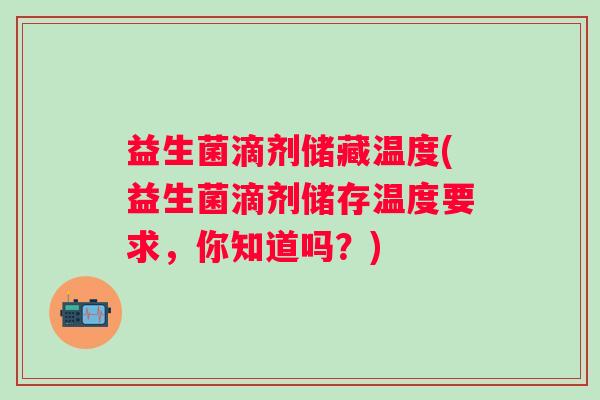 益生菌滴剂储藏温度(益生菌滴剂储存温度要求，你知道吗？)