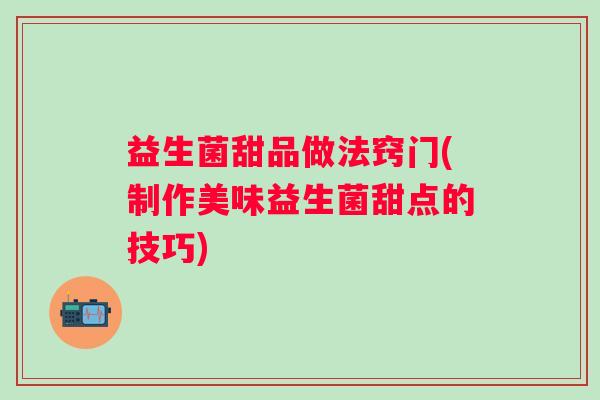 益生菌甜品做法窍门(制作美味益生菌甜点的技巧)