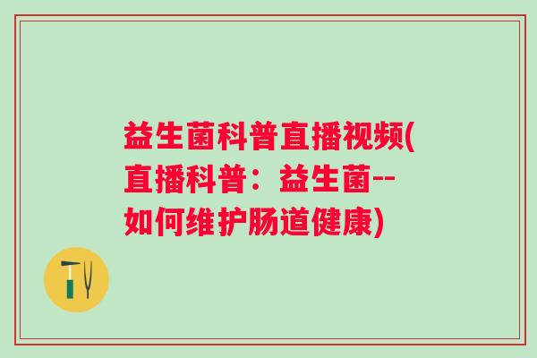 益生菌科普直播视频(直播科普：益生菌--如何维护肠道健康)
