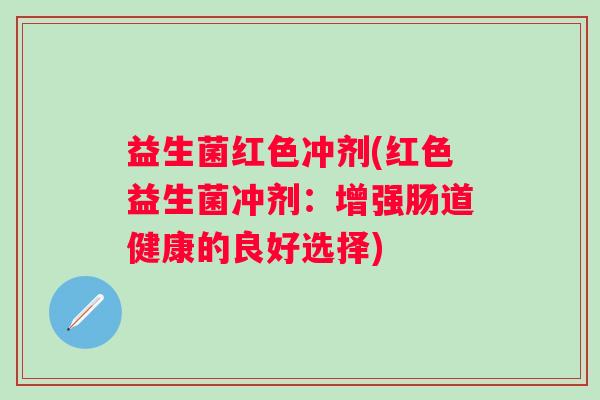 益生菌红色冲剂(红色益生菌冲剂：增强肠道健康的良好选择)