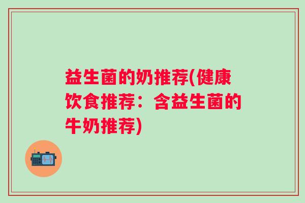 益生菌的奶推荐(健康饮食推荐：含益生菌的牛奶推荐)