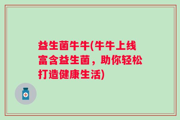 益生菌牛牛(牛牛上线富含益生菌，助你轻松打造健康生活)