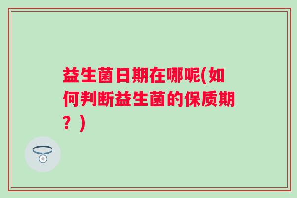 益生菌日期在哪呢(如何判断益生菌的保质期？)