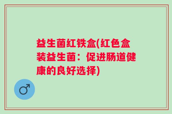 益生菌红铁盒(红色盒装益生菌：促进肠道健康的良好选择)