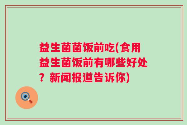 益生菌菌饭前吃(食用益生菌饭前有哪些好处？新闻报道告诉你)