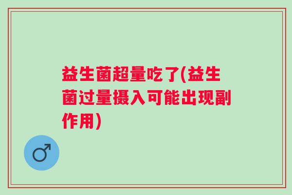 益生菌超量吃了(益生菌过量摄入可能出现副作用)
