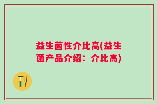 益生菌性介比高(益生菌产品介绍：介比高)