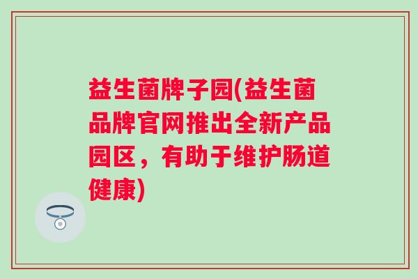 益生菌牌子园(益生菌品牌官网推出全新产品园区，有助于维护肠道健康)